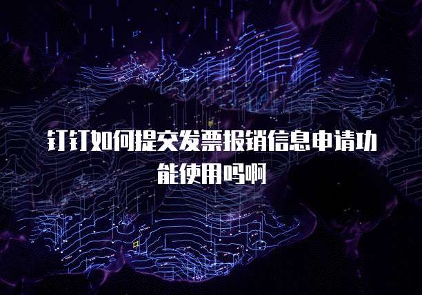 钉钉如何提交发票报销信息申请功能使用吗啊