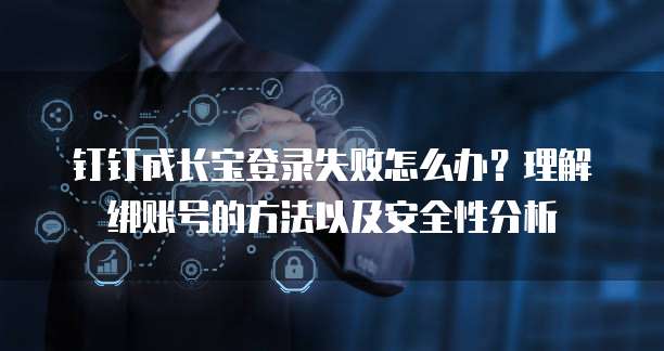 钉钉成长宝登录失败怎么办?理解绑账号的方法以及安全性分析
