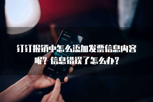 钉钉报销中怎么添加发票信息内容呢?信息错误了怎么办?