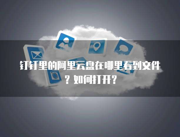 钉钉里的阿里云盘在哪里看到文件?如何打开?