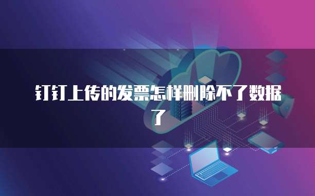 钉钉上传的发票怎样删除不了数据了