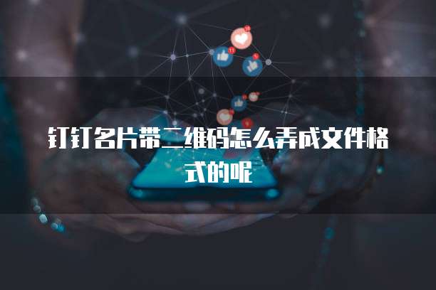钉钉名片带二维码怎么弄成文件格式的呢