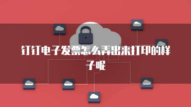 钉钉电子发票怎么弄出来打印的样子呢