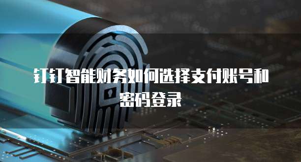 钉钉智能财务如何选择支付账号和密码登录