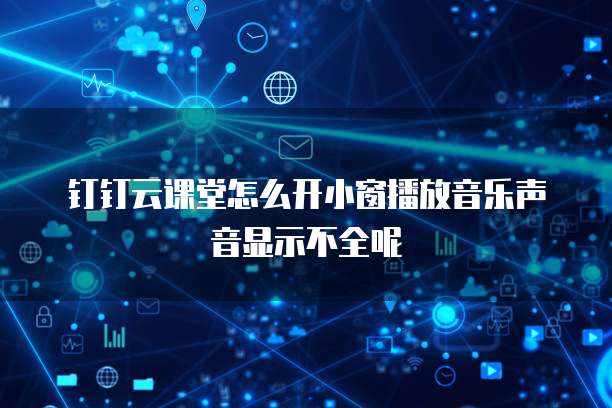 钉钉云课堂怎么开小窗播放音乐声音显示不全呢