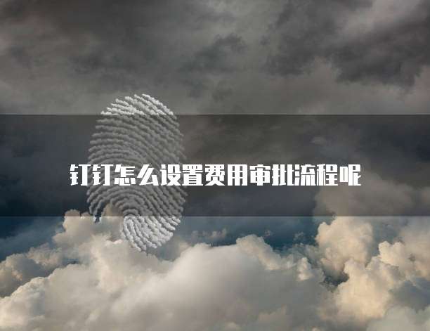 钉钉怎么设置费用审批流程呢