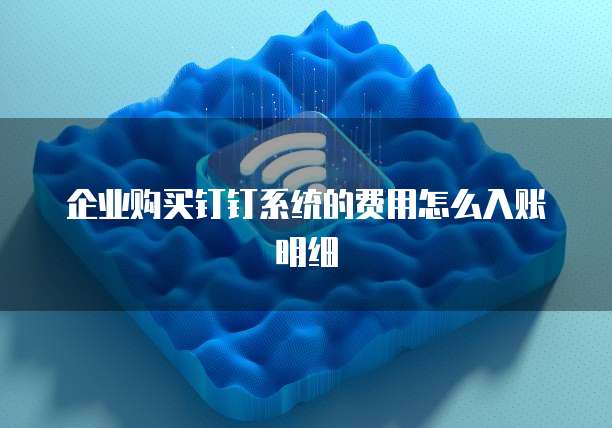 企业购买钉钉系统的费用怎么入账明细