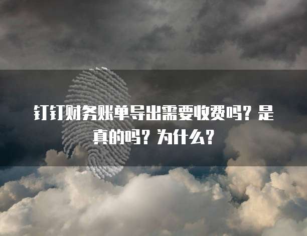 钉钉财务账单导出需要收费吗?是真的吗?为什么?