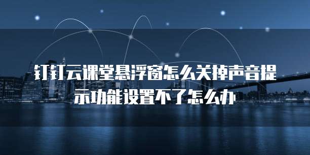 钉钉云课堂悬浮窗怎么关掉声音提示功能设置不了怎么办