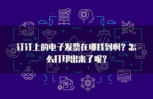 钉钉上的电子发票在哪找到啊?怎么打印出来了呢?