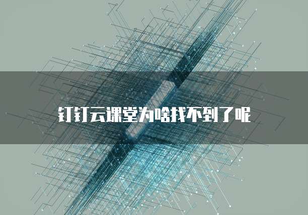钉钉云课堂为啥找不到了呢