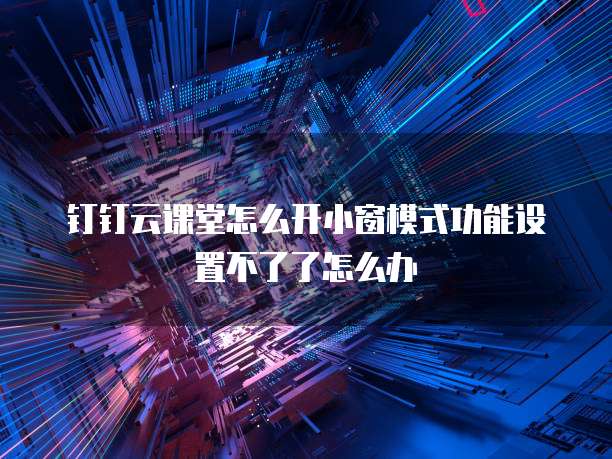 钉钉云课堂怎么开小窗模式功能设置不了了怎么办