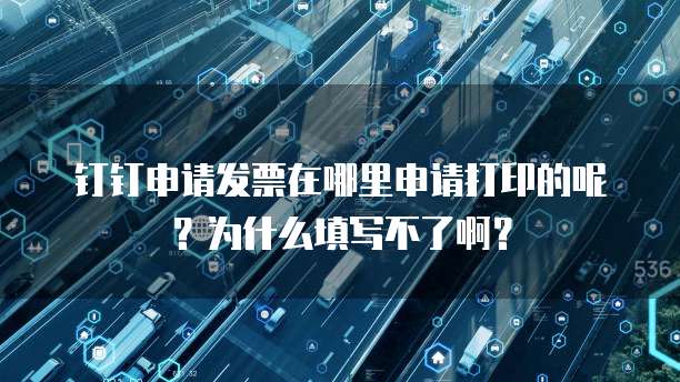 钉钉申请发票在哪里申请打印的呢?为什么填写不了啊?