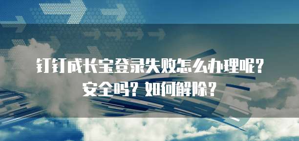 钉钉成长宝登录失败怎么办理呢?安全吗?如何解除?