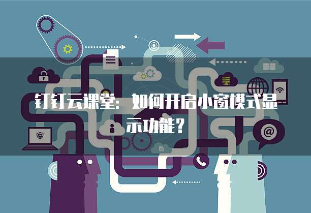 钉钉云课堂:如何开启小窗模式显示功能?