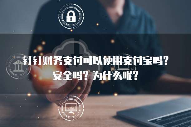 钉钉财务支付可以使用支付宝吗？安全吗？为什么呢？