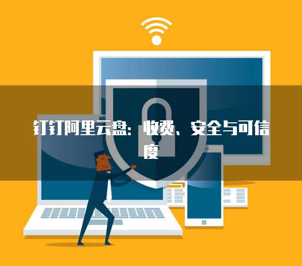 钉钉阿里云盘:收费、安全与可信度