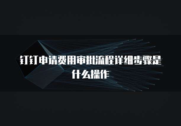 钉钉申请费用审批流程详细步骤是什么操作