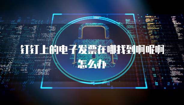钉钉上的电子发票在哪找到啊呢啊怎么办