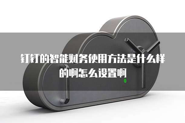 钉钉的智能财务使用方法是什么样的啊怎么设置啊