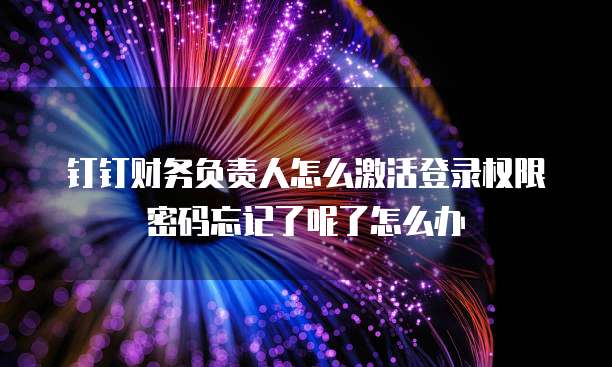 钉钉财务负责人怎么激活登录权限密码忘记了呢了怎么办