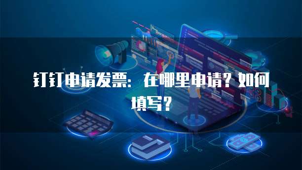 钉钉申请发票:在哪里申请?如何填写?