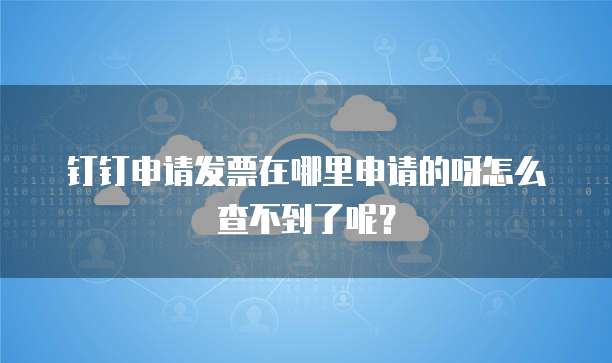 钉钉申请发票在哪里申请的呀怎么查不到了呢?
