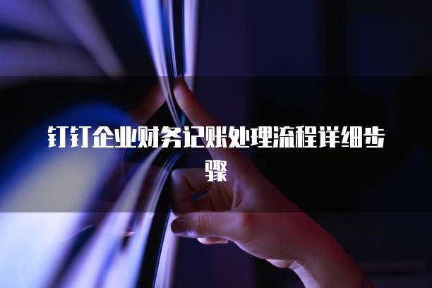 钉钉企业财务记账处理流程详细步骤