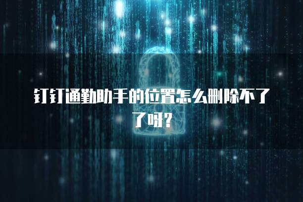 钉钉通勤助手的位置怎么删除不了了呀？