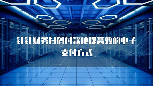 钉钉财务扫码付款便捷高效的电子支付方式