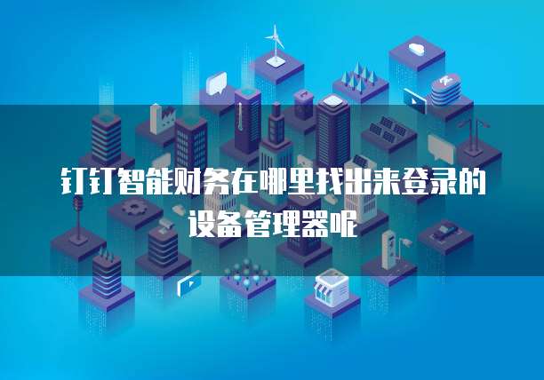 钉钉智能财务在哪里找出来登录的设备管理器呢