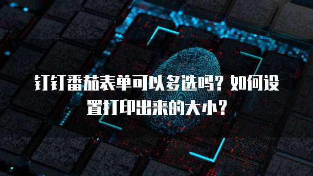 钉钉番茄表单可以多选吗?如何设置打印出来的大小?