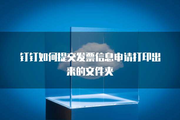 钉钉如何提交发票信息申请打印出来的文件夹