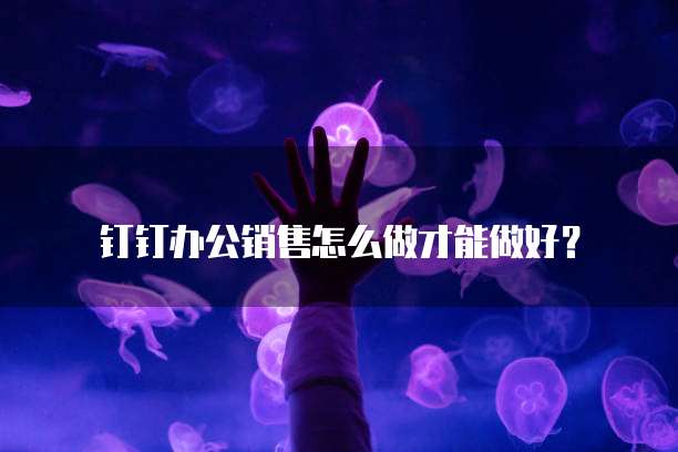 钉钉办公销售怎么做才能做好?