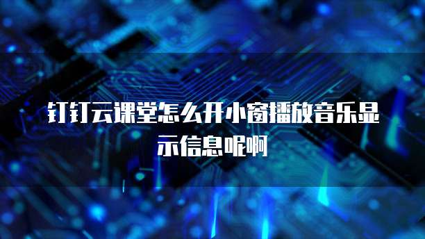 钉钉云课堂怎么开小窗播放音乐显示信息呢啊