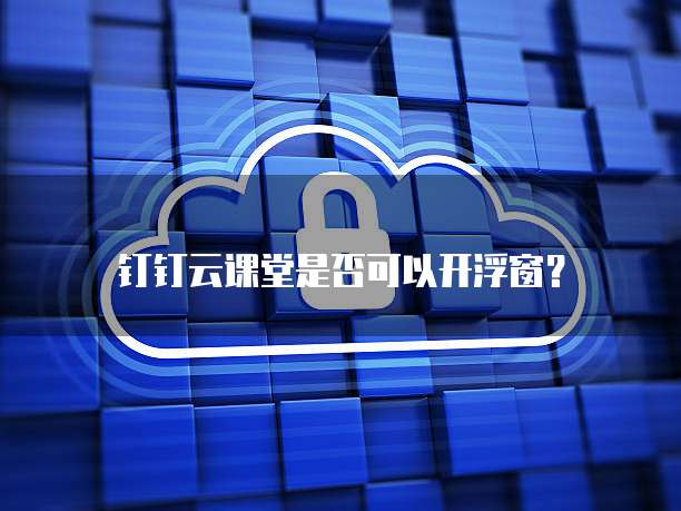 钉钉云课堂是否可以开浮窗?