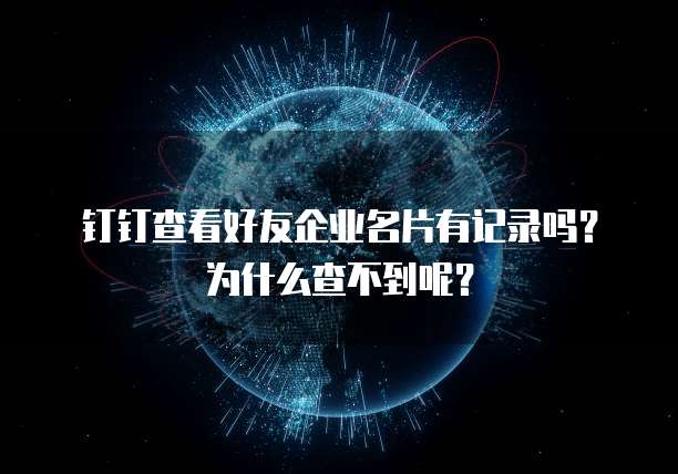钉钉查看好友企业名片有记录吗？为什么查不到呢？