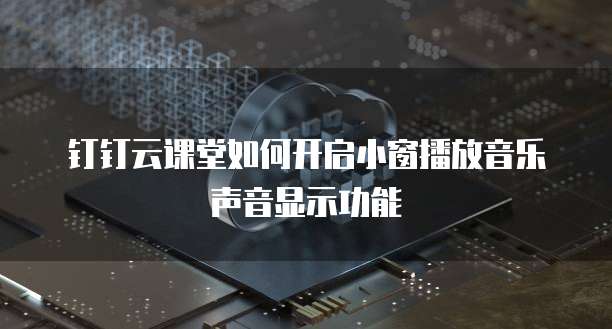 钉钉云课堂如何开启小窗播放音乐声音显示功能