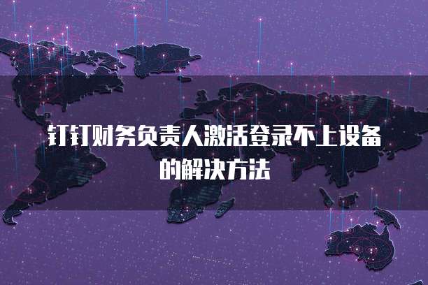 钉钉财务负责人激活登录不上设备的解决方法