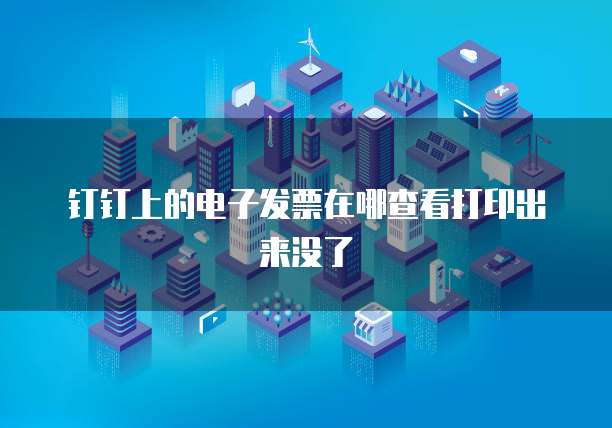 钉钉上的电子发票在哪查看打印出来没了
