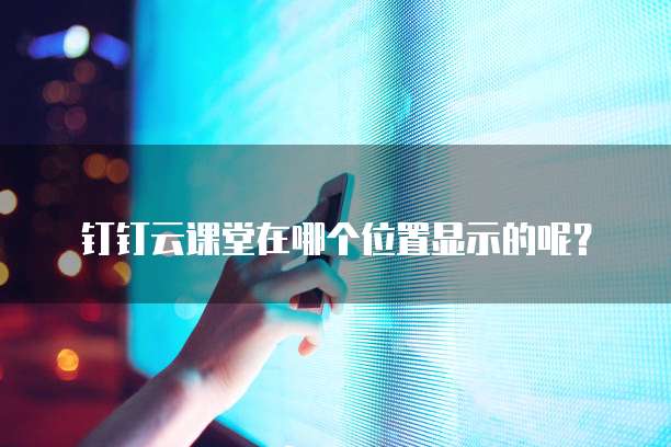 钉钉云课堂在哪个位置显示的呢?