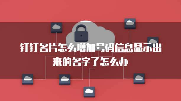 钉钉名片怎么增加号码信息显示出来的名字了怎么办