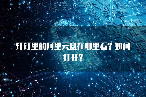 钉钉里的阿里云盘在哪里看?如何打开?