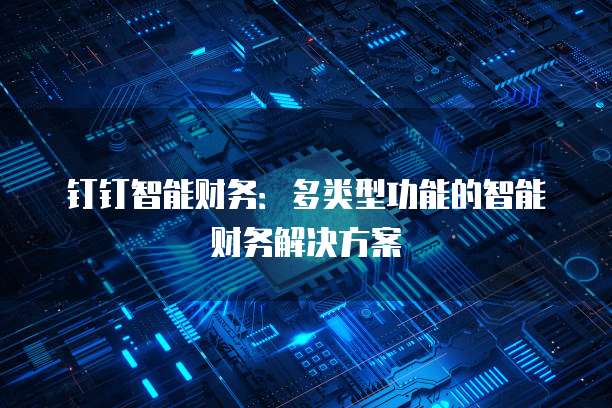 钉钉智能财务:多类型功能的智能财务解决方案