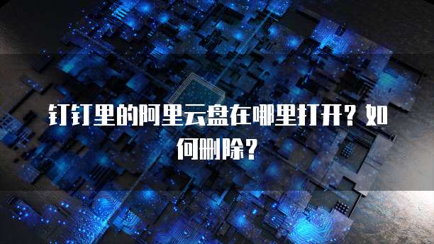 钉钉里的阿里云盘在哪里打开?如何删除?