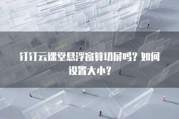 钉钉云课堂悬浮窗算切屏吗?如何设置大小?