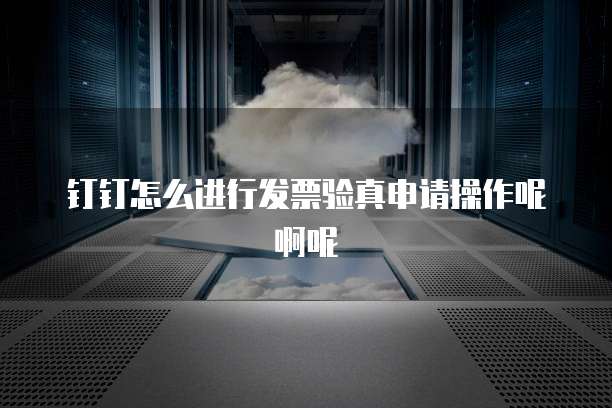 钉钉怎么进行发票验真申请操作呢啊呢