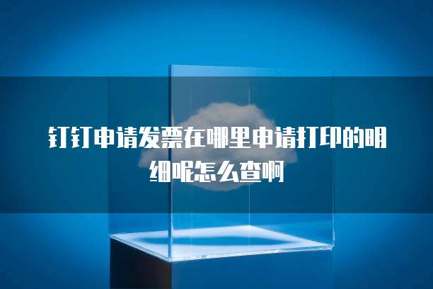 钉钉申请发票在哪里申请打印的明细呢怎么查啊