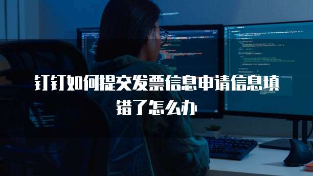 钉钉如何提交发票信息申请信息填错了怎么办
