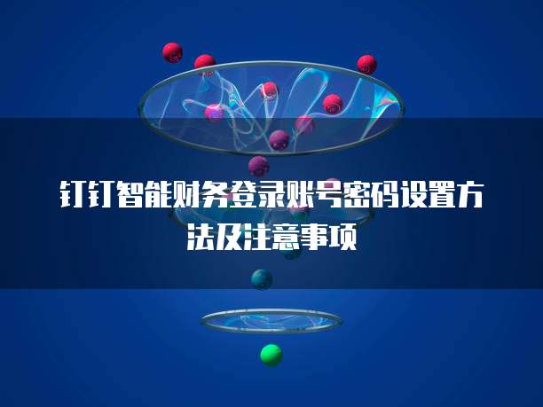 钉钉智能财务登录账号密码设置方法及注意事项